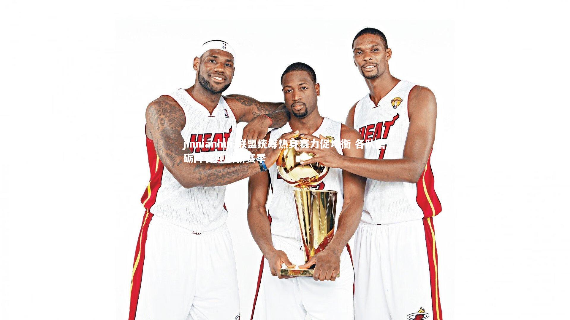 jinnianhui-联盟统筹热身赛力促均衡 各队磨砺阵容迎战新赛季